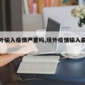 【境外输入疫情严重吗,境外疫情输入最新政策】